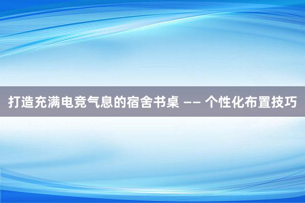 打造充满电竞气息的宿舍书桌 —— 个性化布置技巧