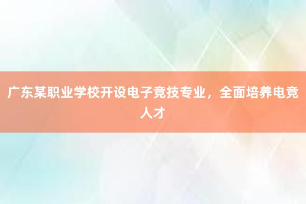 广东某职业学校开设电子竞技专业，全面培养电竞人才