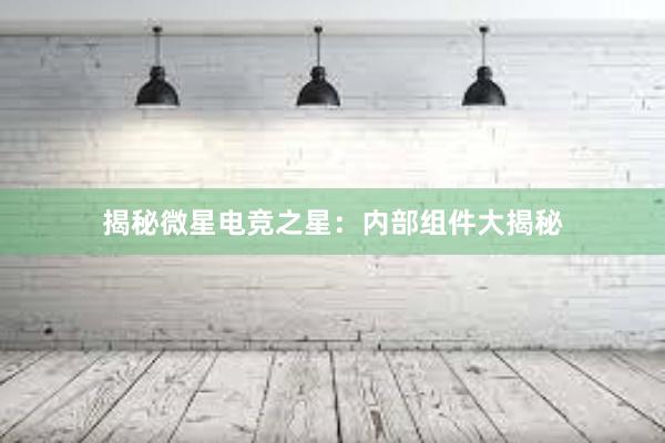 揭秘微星电竞之星：内部组件大揭秘