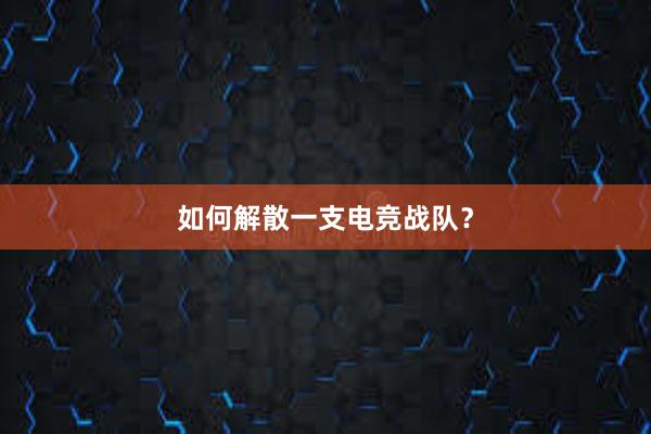 如何解散一支电竞战队？