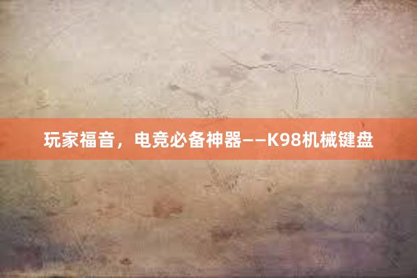 玩家福音，电竞必备神器——K98机械键盘