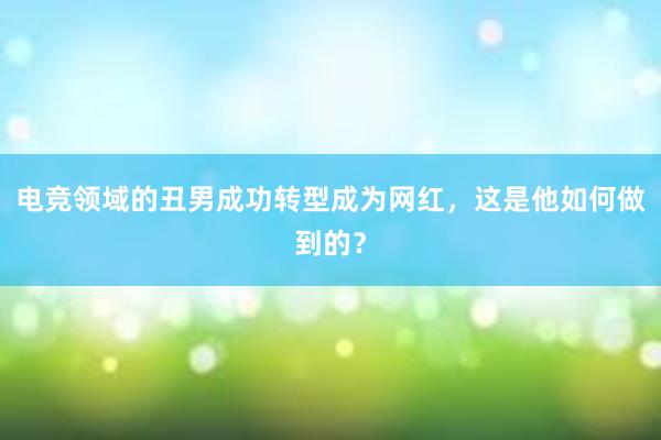 电竞领域的丑男成功转型成为网红，这是他如何做到的？