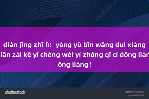 diàn jīng zhī lì：yǒng yǔ bīn wǎng duì xiàng， xiān zài kě yǐ chéng wéi yí zhǒng qī cí dǒng liàng！