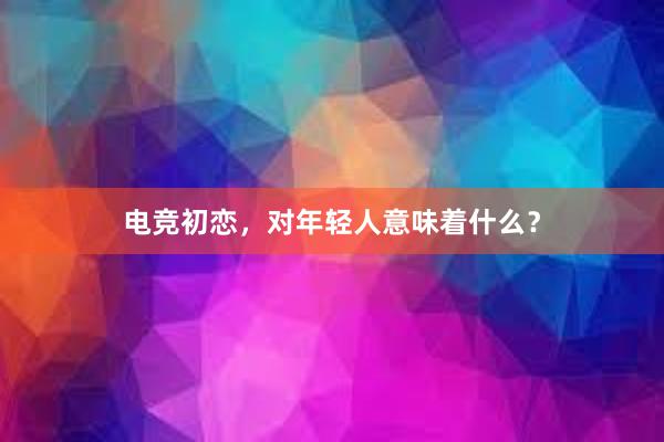 电竞初恋，对年轻人意味着什么？