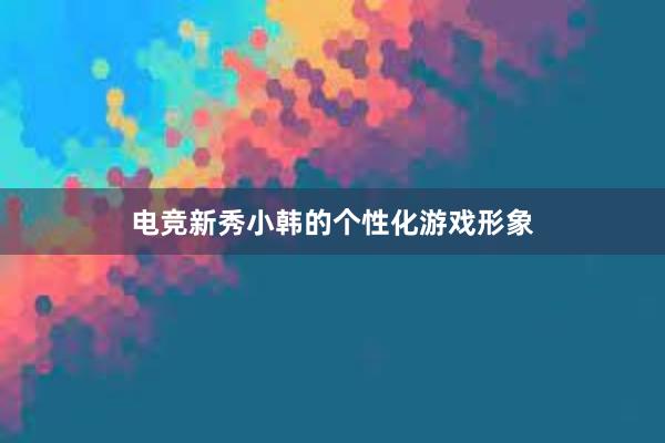 电竞新秀小韩的个性化游戏形象