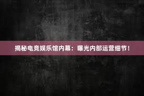 揭秘电竞娱乐馆内幕：曝光内部运营细节！