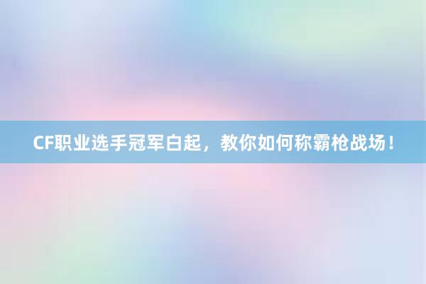 CF职业选手冠军白起，教你如何称霸枪战场！