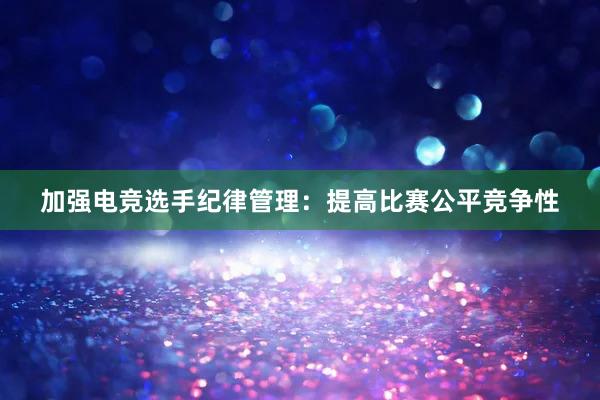 加强电竞选手纪律管理：提高比赛公平竞争性