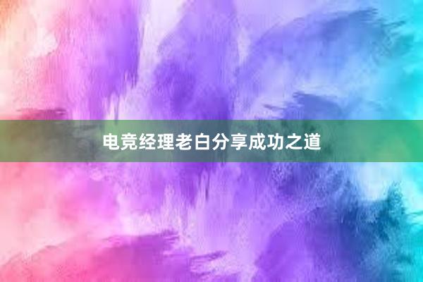 电竞经理老白分享成功之道