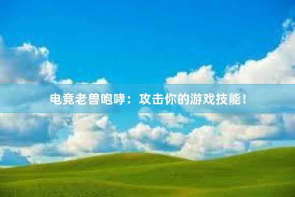 电竞老兽咆哮：攻击你的游戏技能！