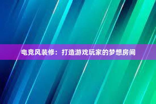 电竞风装修：打造游戏玩家的梦想房间