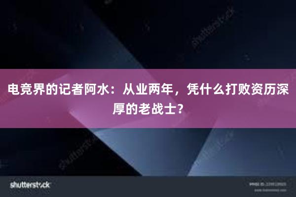 电竞界的记者阿水：从业两年，凭什么打败资历深厚的老战士？