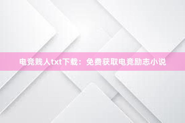 电竞贱人txt下载：免费获取电竞励志小说