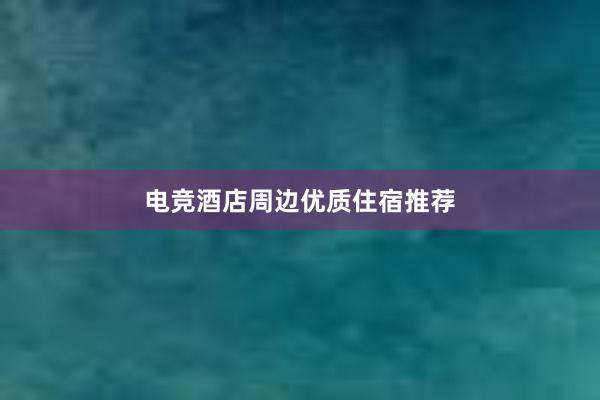 电竞酒店周边优质住宿推荐