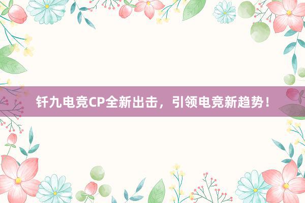 钎九电竞CP全新出击，引领电竞新趋势！