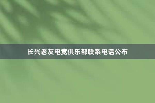 长兴老友电竞俱乐部联系电话公布