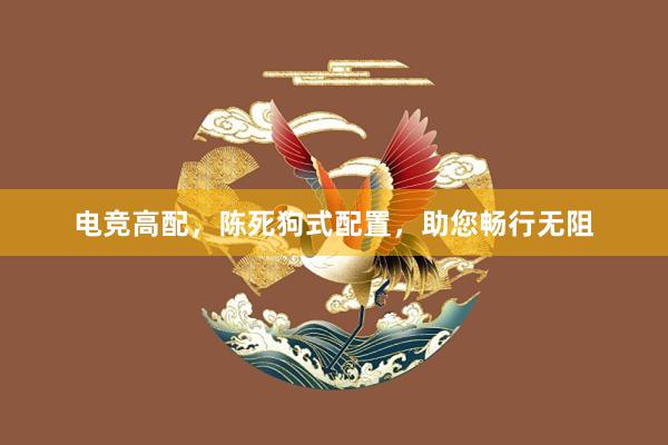 电竞高配，陈死狗式配置，助您畅行无阻