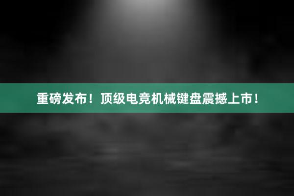 重磅发布！顶级电竞机械键盘震撼上市！