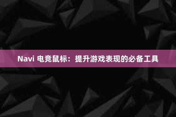 Navi 电竞鼠标：提升游戏表现的必备工具